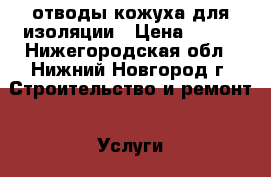 отводы кожуха для изоляции › Цена ­ 100 - Нижегородская обл., Нижний Новгород г. Строительство и ремонт » Услуги   . Нижегородская обл.,Нижний Новгород г.